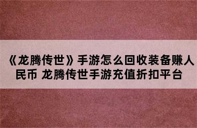 《龙腾传世》手游怎么回收装备赚人民币 龙腾传世手游充值折扣平台